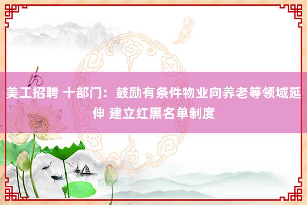 美工招聘 十部门：鼓励有条件物业向养老等领域延伸 建立红黑名单制度