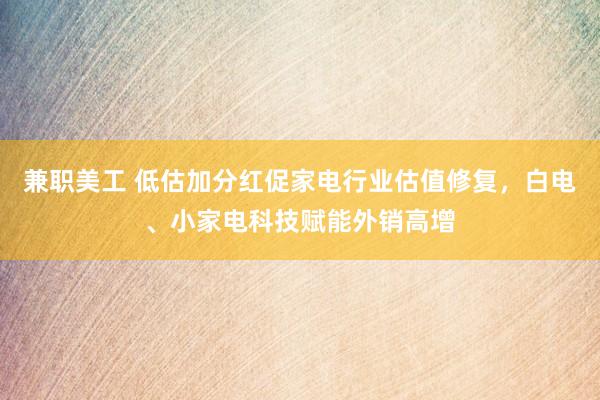 兼职美工 低估加分红促家电行业估值修复，白电、小家电科技赋能外销高增