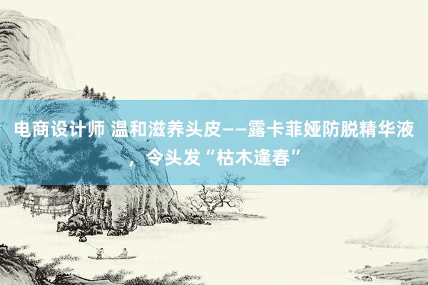 电商设计师 温和滋养头皮——露卡菲娅防脱精华液，令头发“枯木逢春”