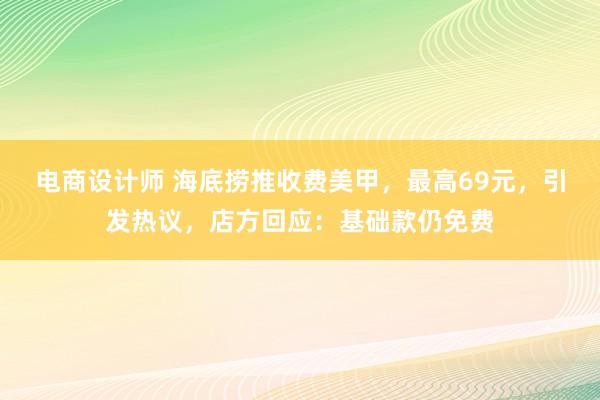 电商设计师 海底捞推收费美甲，最高69元，引发热议，店方回应：基础款仍免费