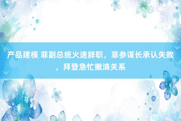 产品建模 菲副总统火速辞职，菲参谋长承认失败，拜登急忙撇清关系