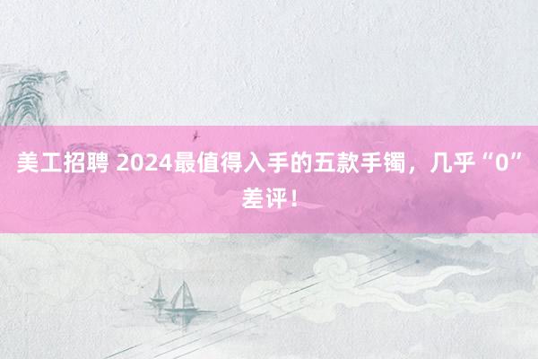 美工招聘 2024最值得入手的五款手镯，几乎“0”差评！