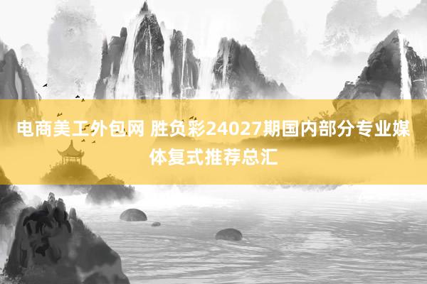 电商美工外包网 胜负彩24027期国内部分专业媒体复式推荐总汇