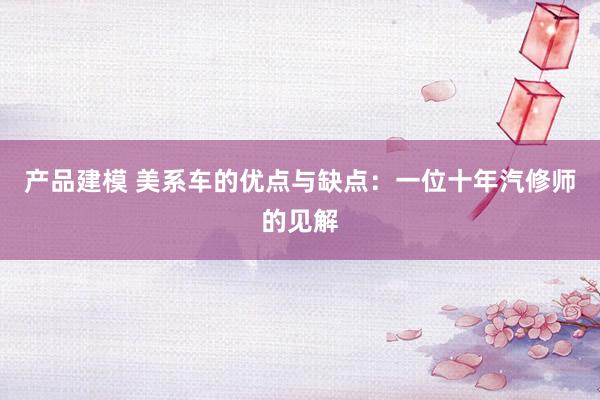 产品建模 美系车的优点与缺点：一位十年汽修师的见解