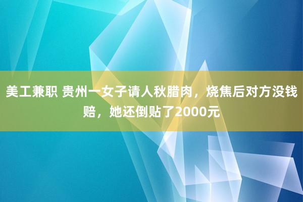 美工兼职 贵州一女子请人秋腊肉，烧焦后对方没钱赔，她还倒贴了2000元