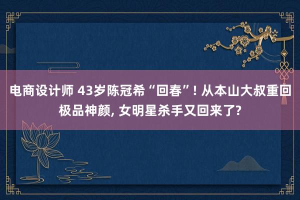 电商设计师 43岁陈冠希“回春”! 从本山大叔重回极品神颜, 女明星杀手又回来了?