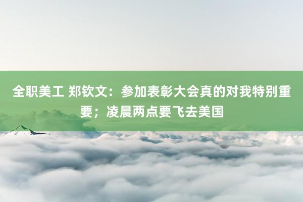 全职美工 郑钦文：参加表彰大会真的对我特别重要；凌晨两点要飞去美国