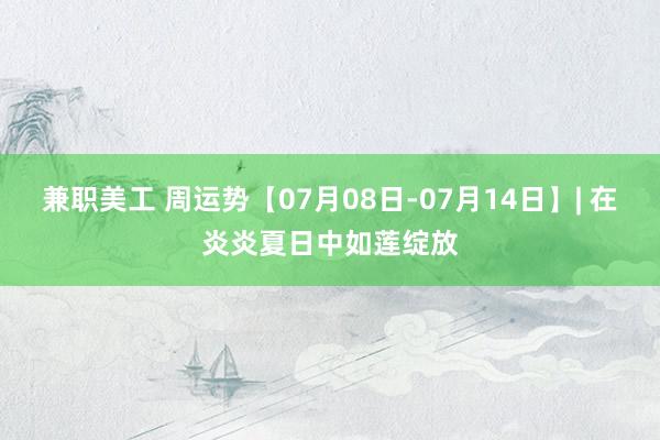 兼职美工 周运势【07月08日-07月14日】| 在炎炎夏日中如莲绽放