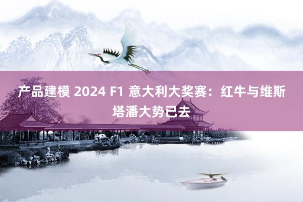 产品建模 2024 F1 意大利大奖赛：红牛与维斯塔潘大势已去