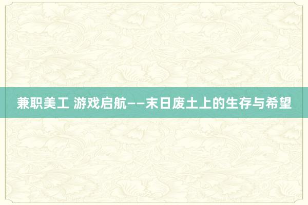 兼职美工 游戏启航——末日废土上的生存与希望